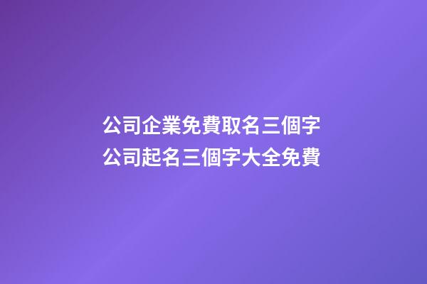 公司企業免費取名三個字 公司起名三個字大全免費